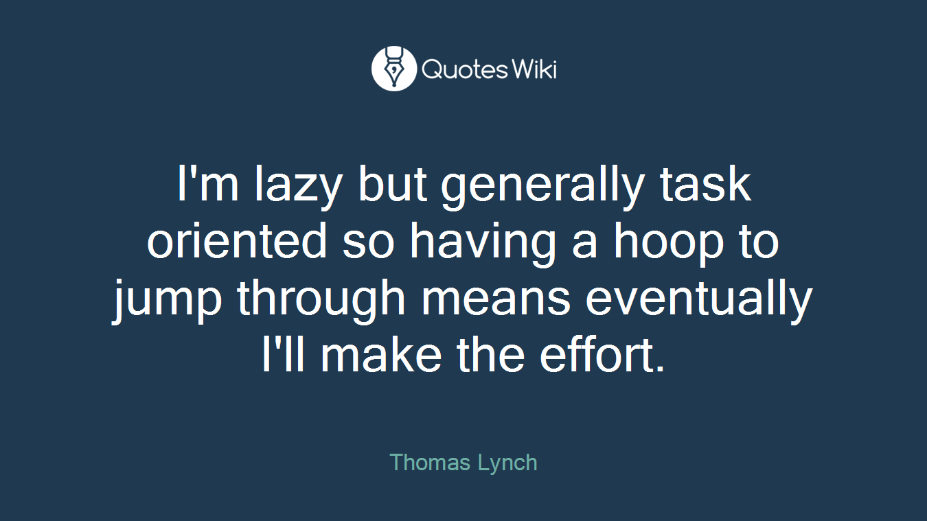 I'm lazy but generally task oriented so having a hoop to jump through means eventually I'll make the effort.