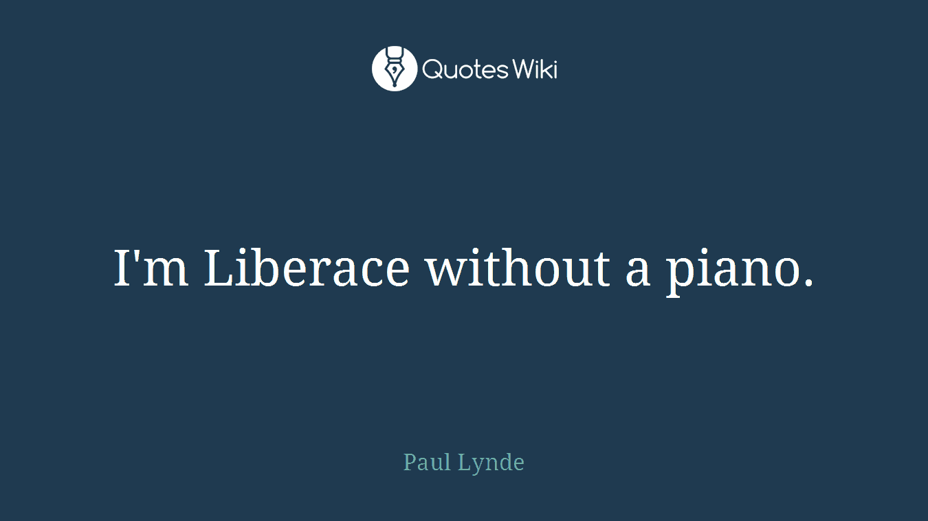 I'm Liberace without a piano.