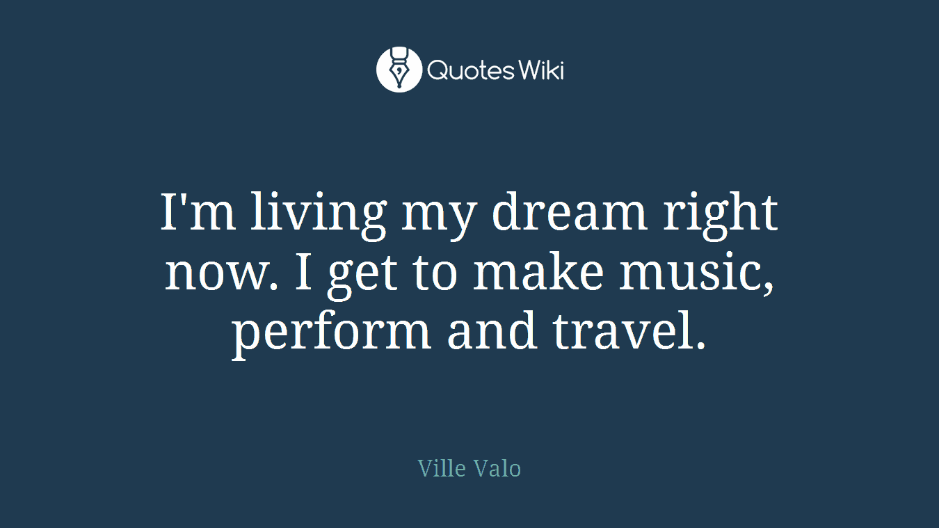 I'm living my dream right now. I get to make music, perform and travel.