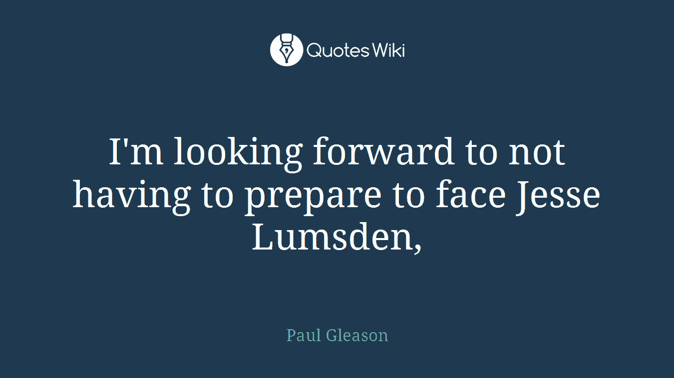 I'm looking forward to not having to prepare to face Jesse Lumsden,