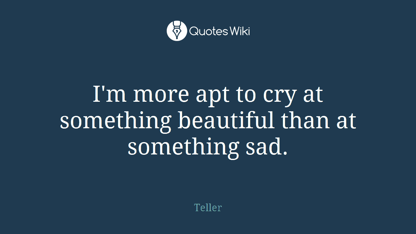 I'm more apt to cry at something beautiful than at something sad.