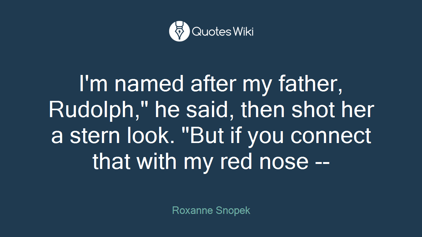 I'm named after my father, Rudolph," he said, then shot her a stern look. "But if you connect that with my red nose --