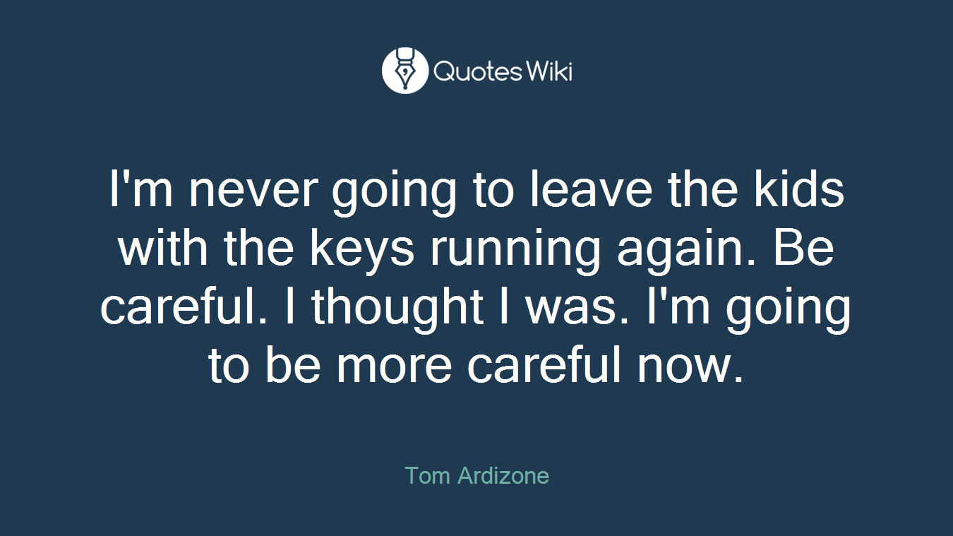 I'm never going to leave the kids with the keys running again. Be careful. I thought I was. I'm going to be more careful now.