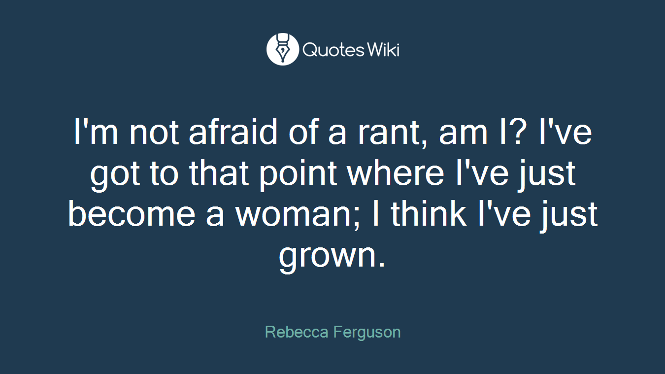 I'm not afraid of a rant, am I? I've got to that point where I've just become a woman; I think I've just grown.