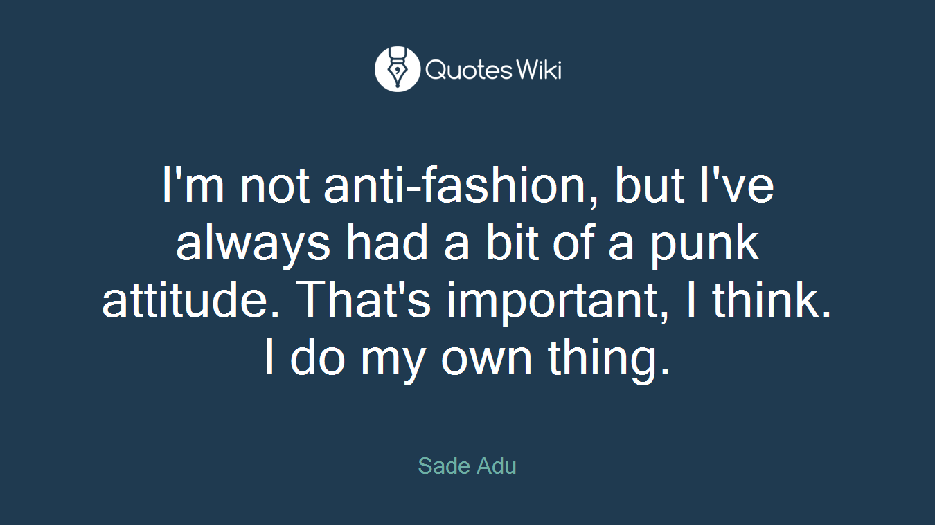 I'm not anti-fashion, but I've always had a bit of a punk attitude. That's important, I think. I do my own thing.