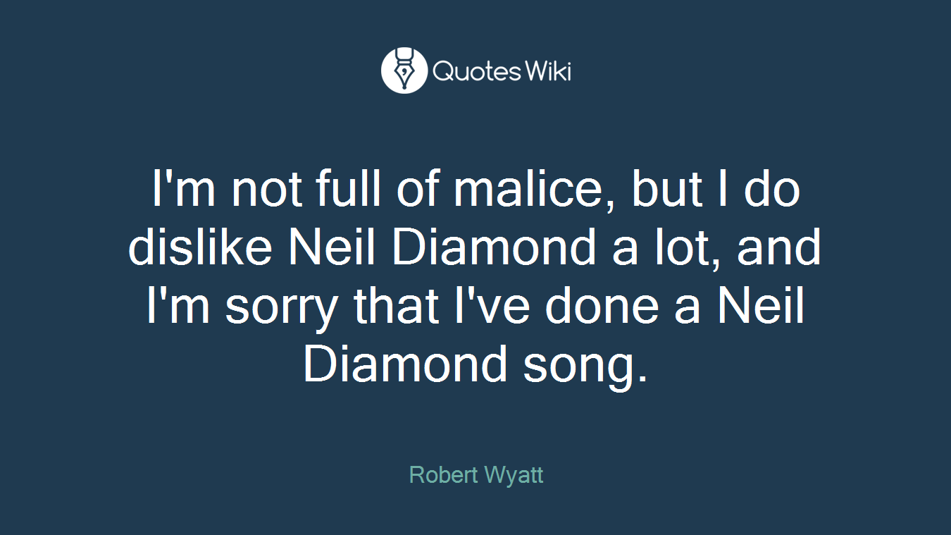 I'm not full of malice, but I do dislike Neil Diamond a lot, and I'm sorry that I've done a Neil Diamond song.