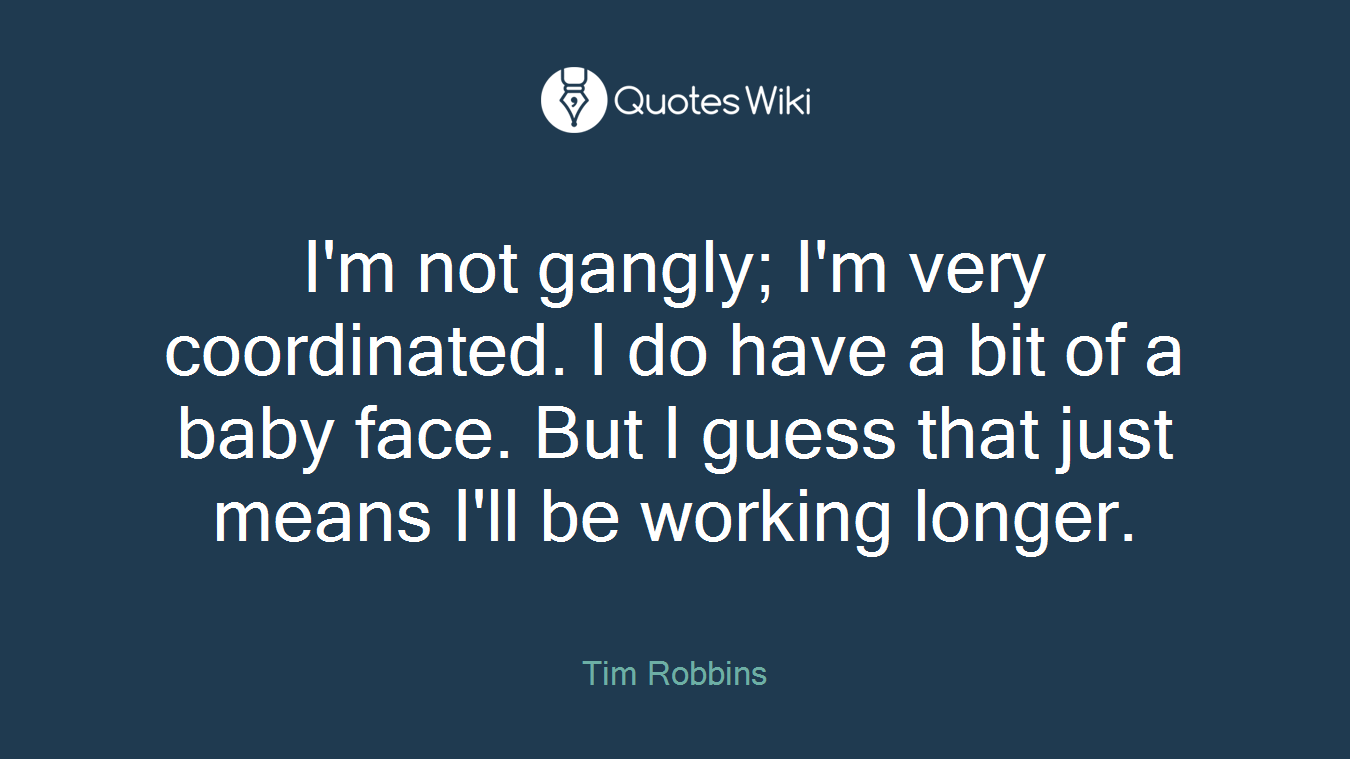 I'm not gangly; I'm very coordinated. I do have a bit of a baby face. But I guess that just means I'll be working longer.