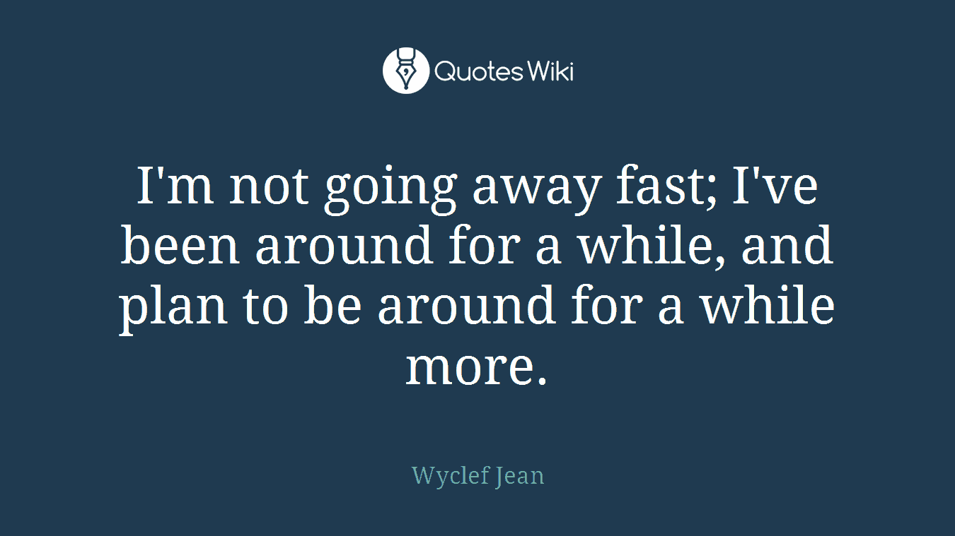 I'm not going away fast; I've been around for a while, and plan to be around for a while more.
