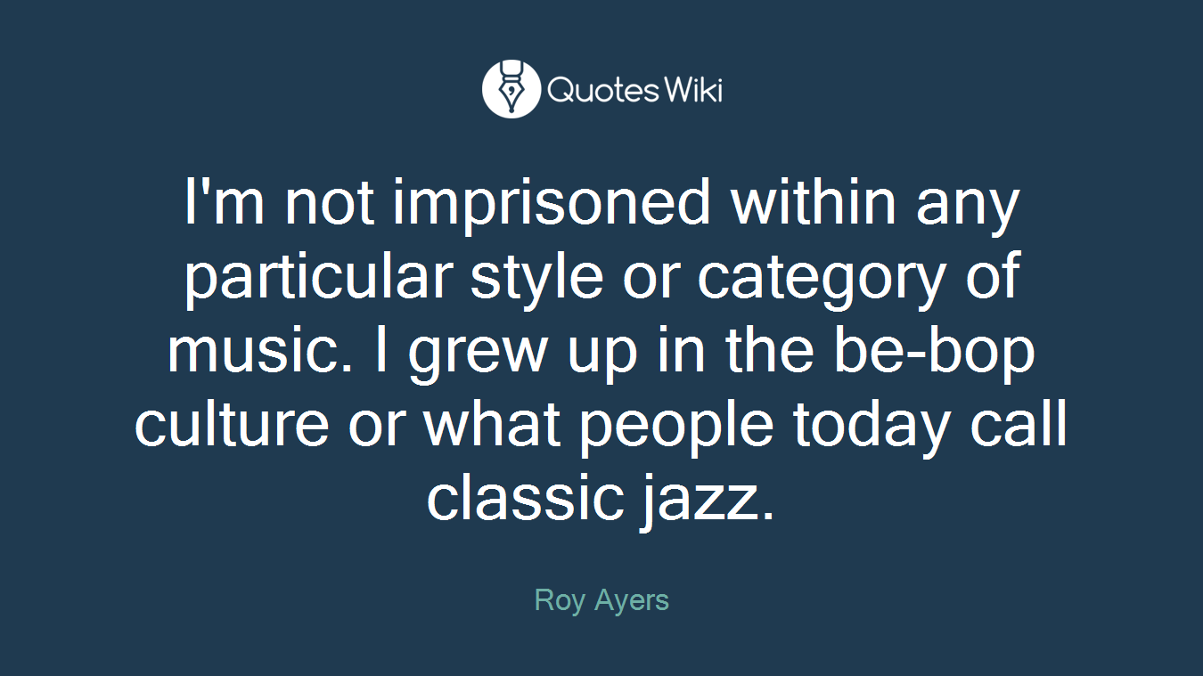 I'm not imprisoned within any particular style or category of music. I grew up in the be-bop culture or what people today call classic jazz.