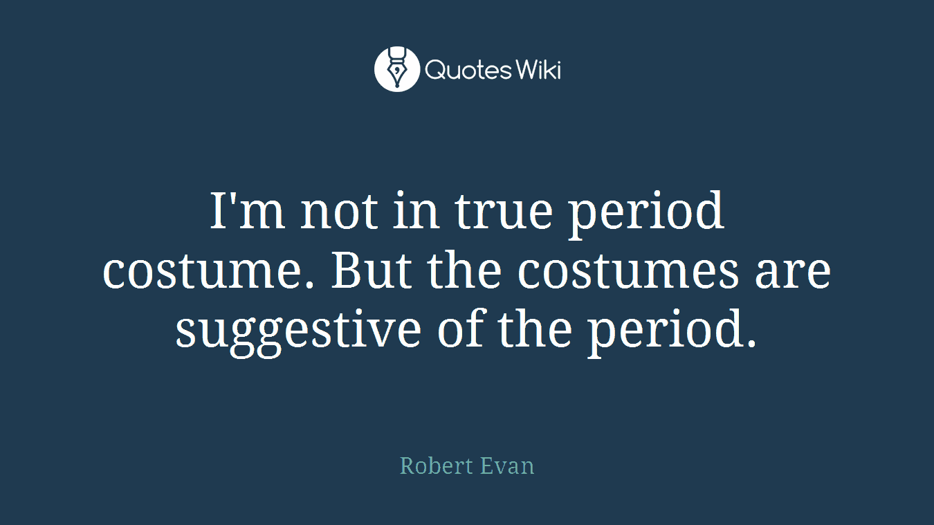 I'm not in true period costume. But the costumes are suggestive of the period.