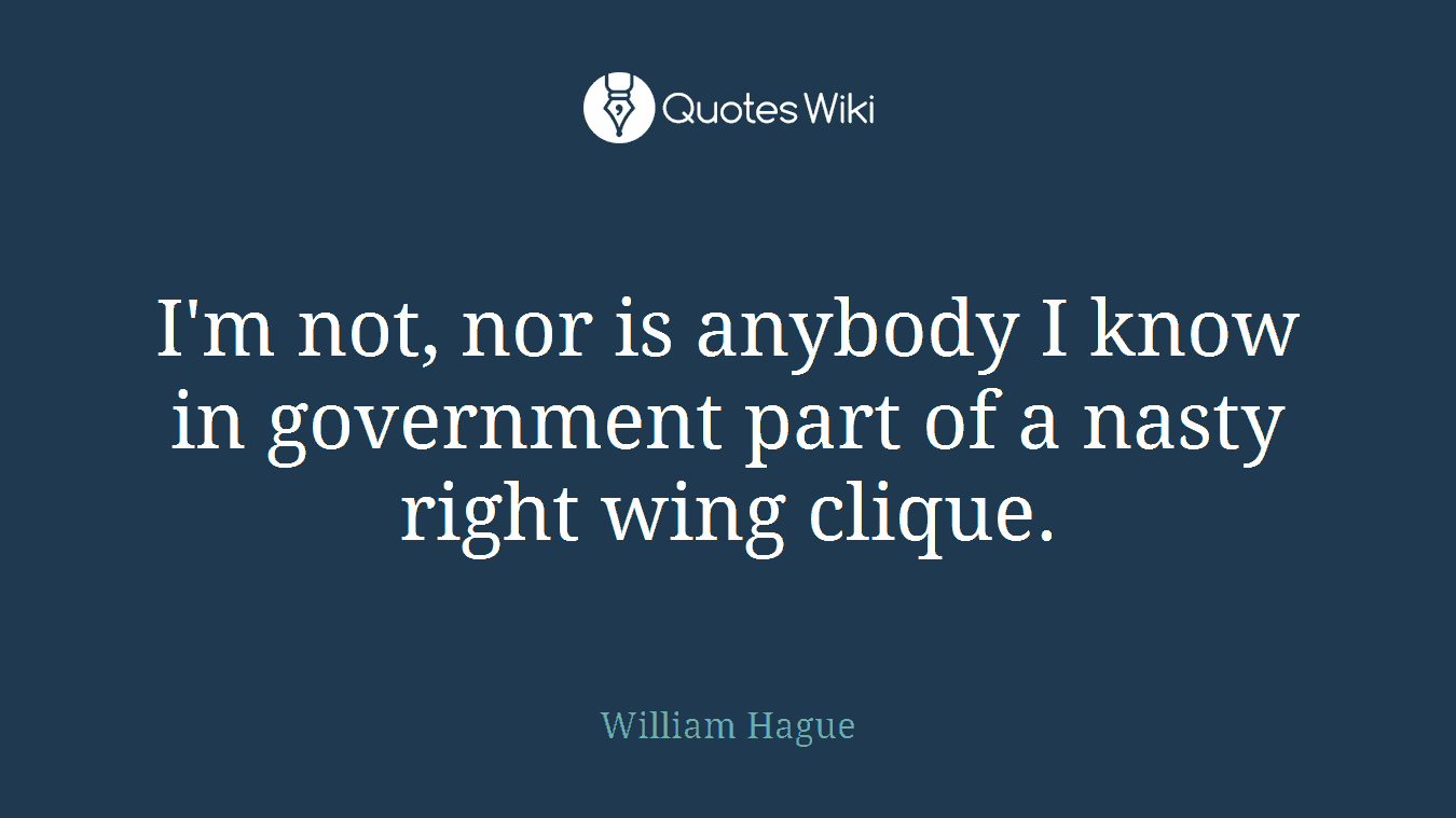 I'm not, nor is anybody I know in government part of a nasty right wing clique.