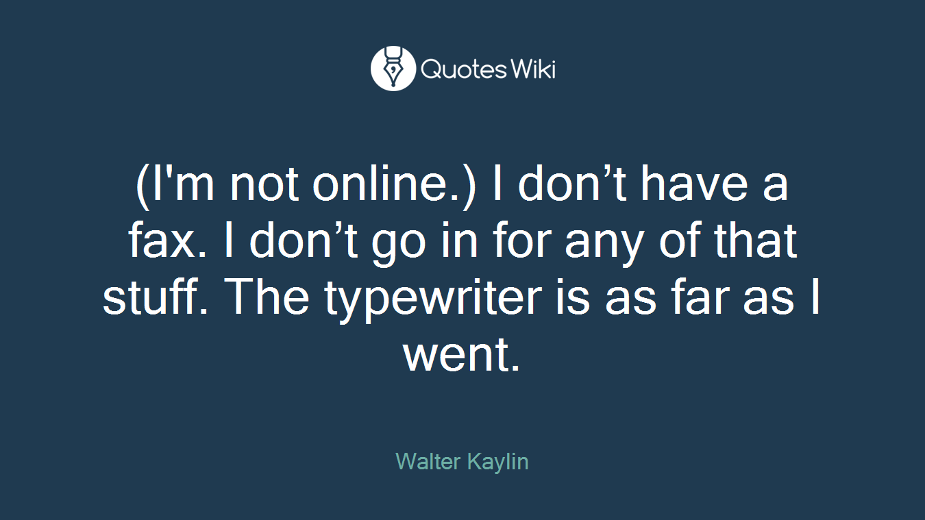 (I'm not online.) I don’t have a fax. I don’t go in for any of that stuff. The typewriter is as far as I went.