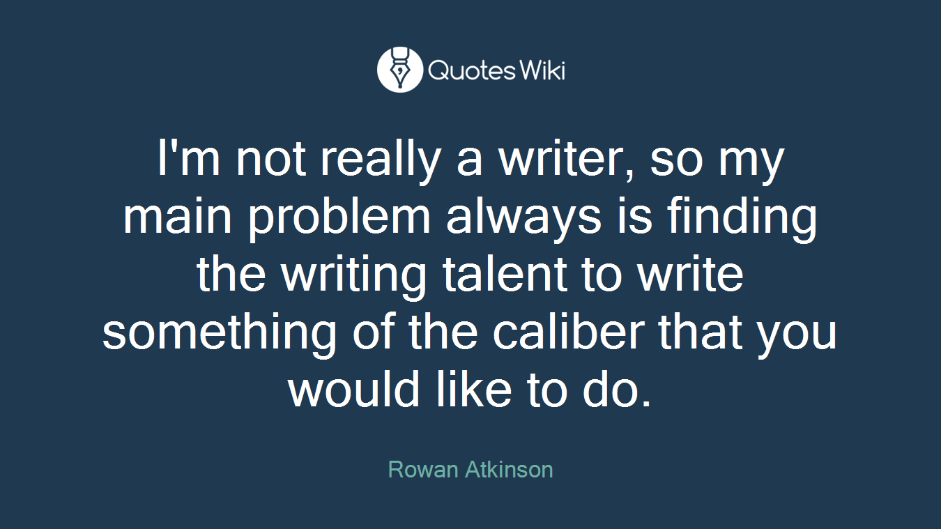 I'm not really a writer, so my main problem always is finding the writing talent to write something of the caliber that you would like to do.