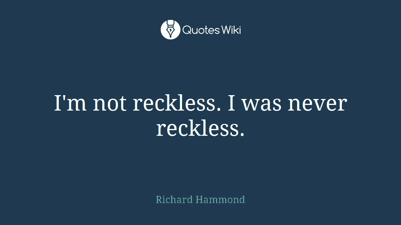 I'm not reckless. I was never reckless.