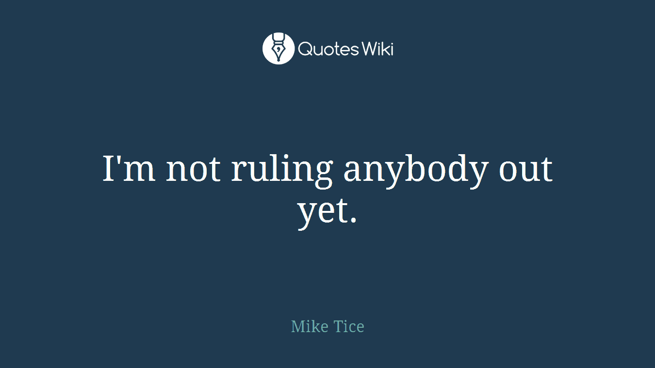 I'm not ruling anybody out yet.