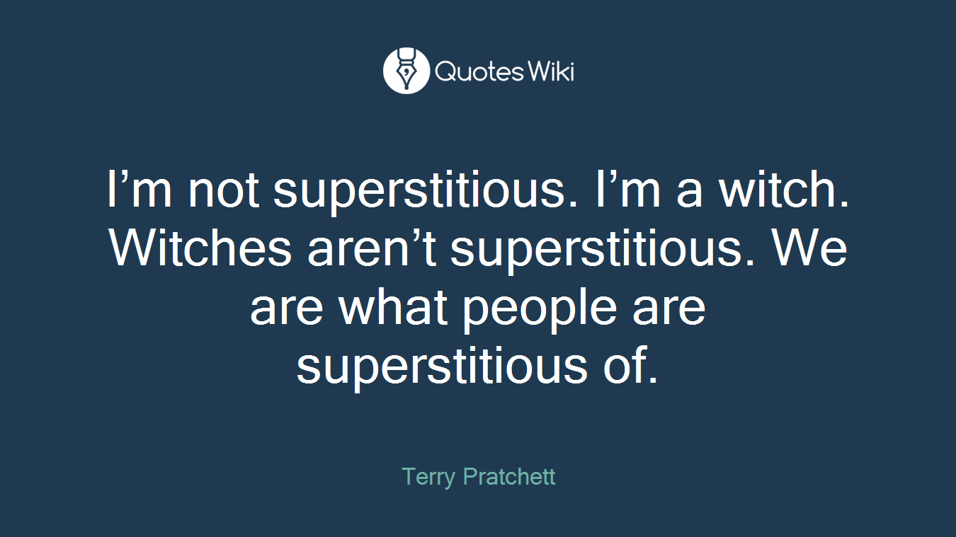 I’m not superstitious. I’m a witch. Witches aren’t superstitious. We are what people are superstitious of.