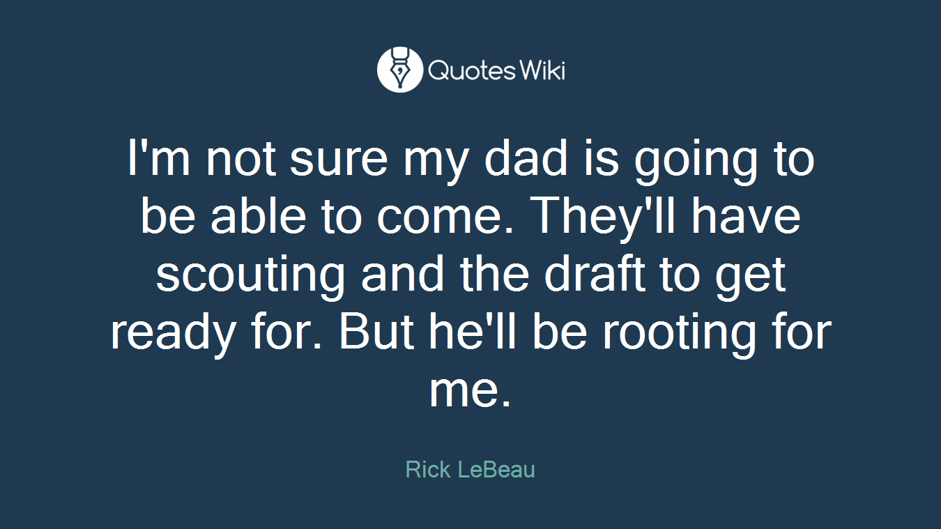 I'm not sure my dad is going to be able to come. They'll have scouting and the draft to get ready for. But he'll be rooting for me.