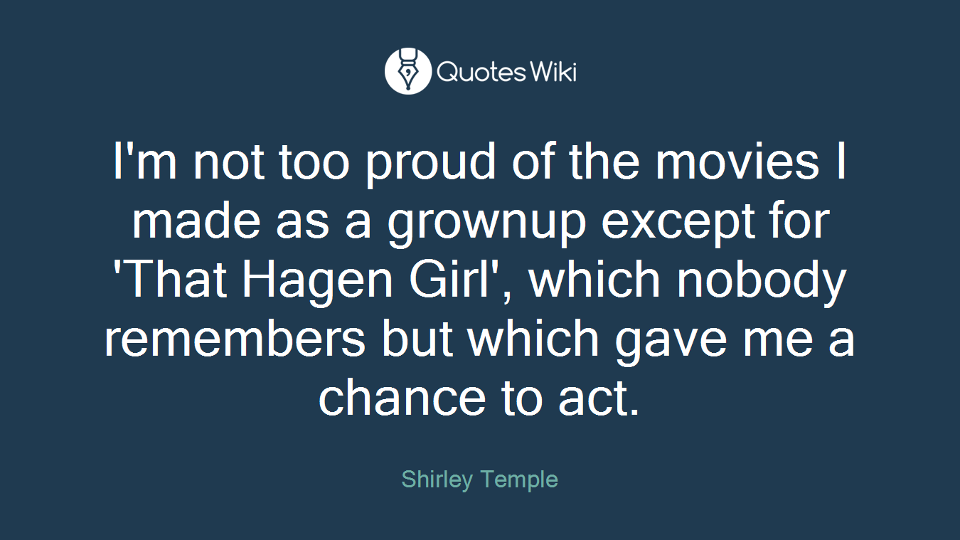 I'm not too proud of the movies I made as a grownup except for 'That Hagen Girl', which nobody remembers but which gave me a chance to act.