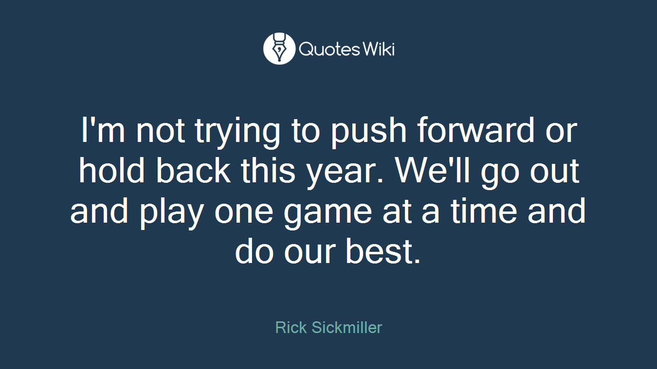 I'm not trying to push forward or hold back this year. We'll go out and play one game at a time and do our best.