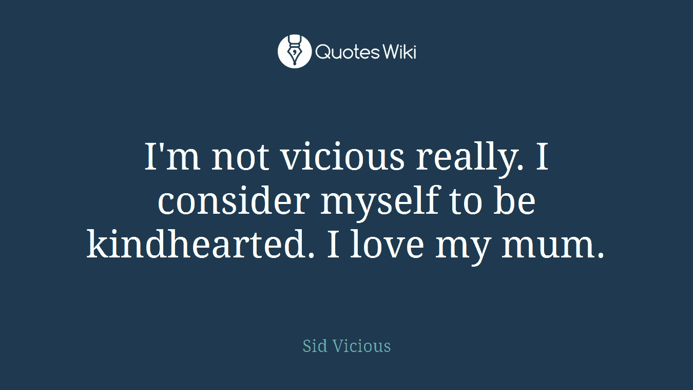 I'm not vicious really. I consider myself to be kindhearted. I love my mum.