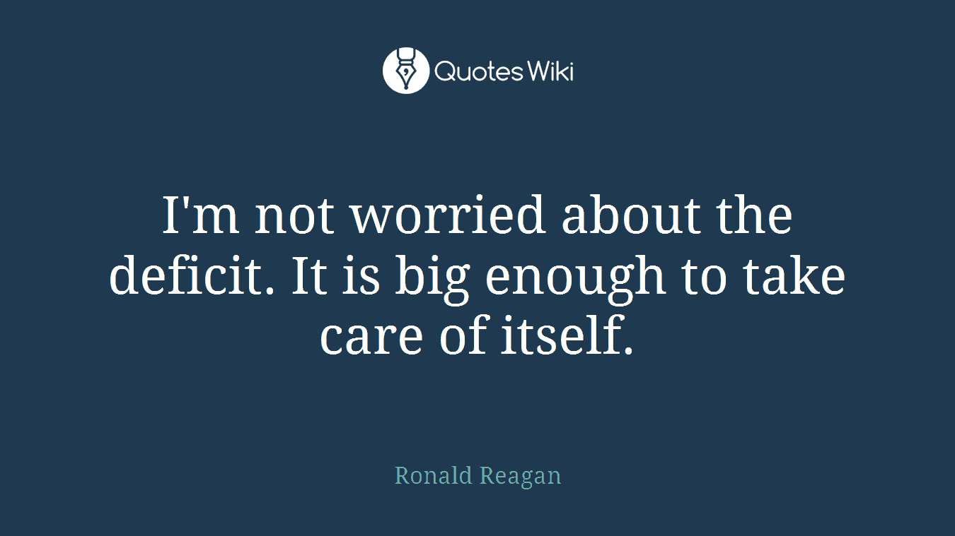 I'm not worried about the deficit. It is big enough to take care of itself.