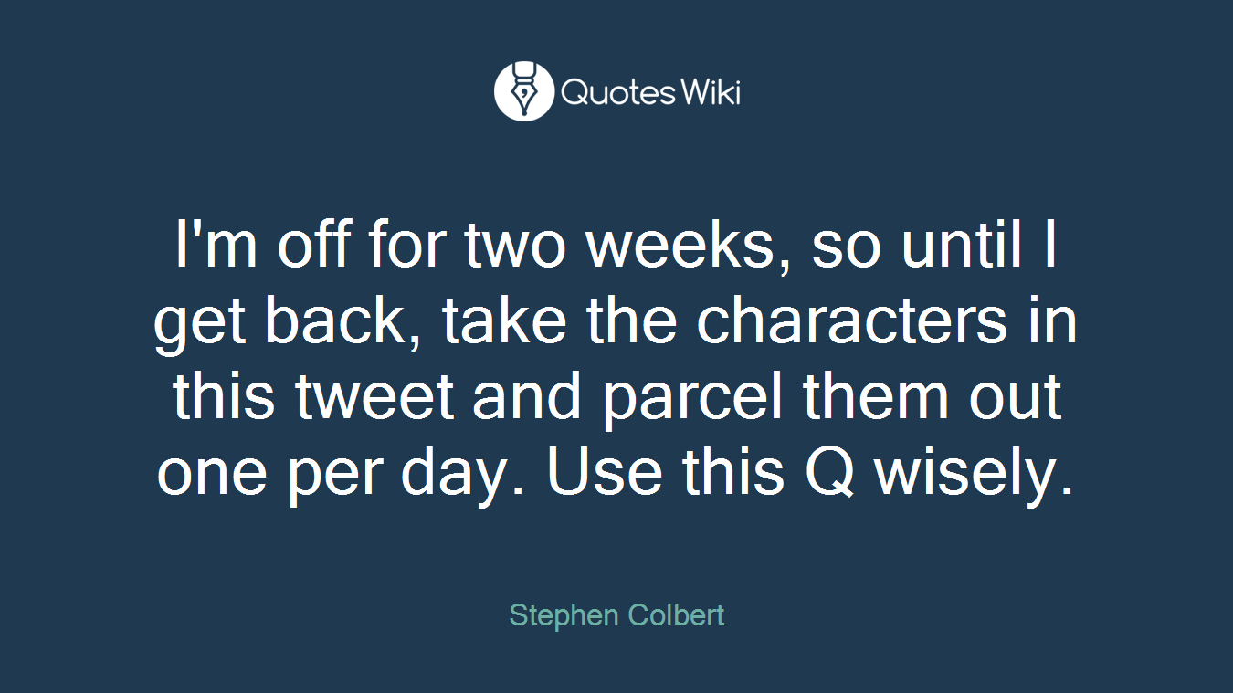 I'm off for two weeks, so until I get back, take the characters in this tweet and parcel them out one per day. Use this Q wisely.