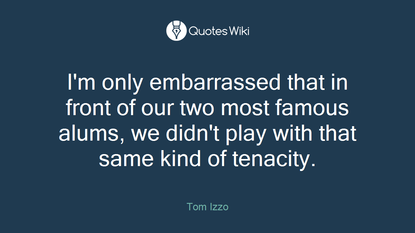 I'm only embarrassed that in front of our two most famous alums, we didn't play with that same kind of tenacity.