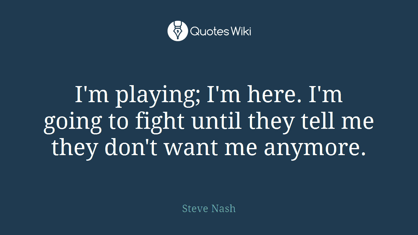 I'm playing; I'm here. I'm going to fight until they tell me they don't want me anymore.