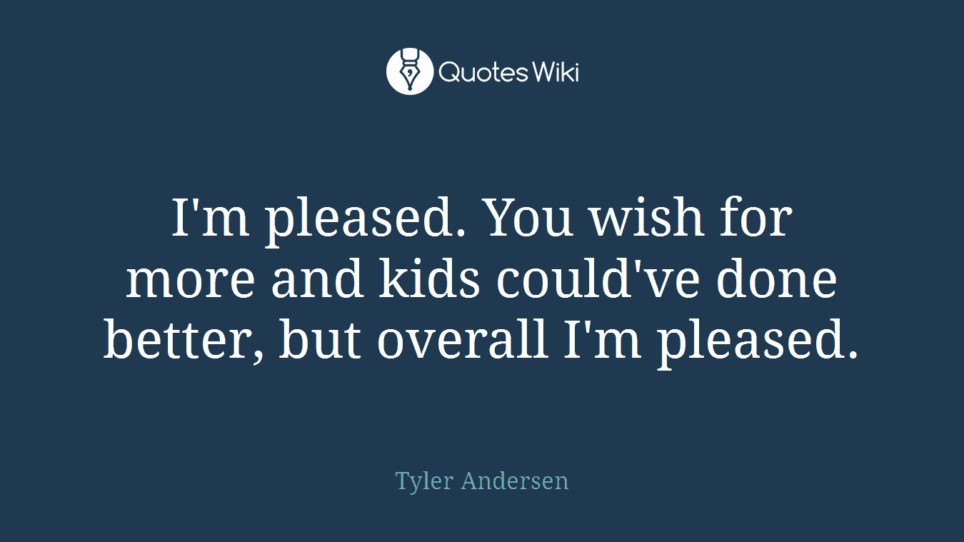 I'm pleased. You wish for more and kids could've done better, but overall I'm pleased.