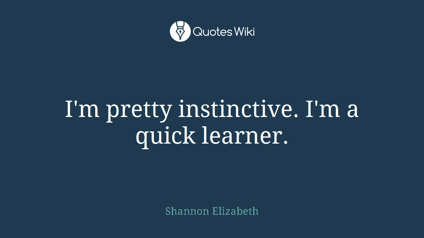 I'm pretty instinctive. I'm a quick learner.
