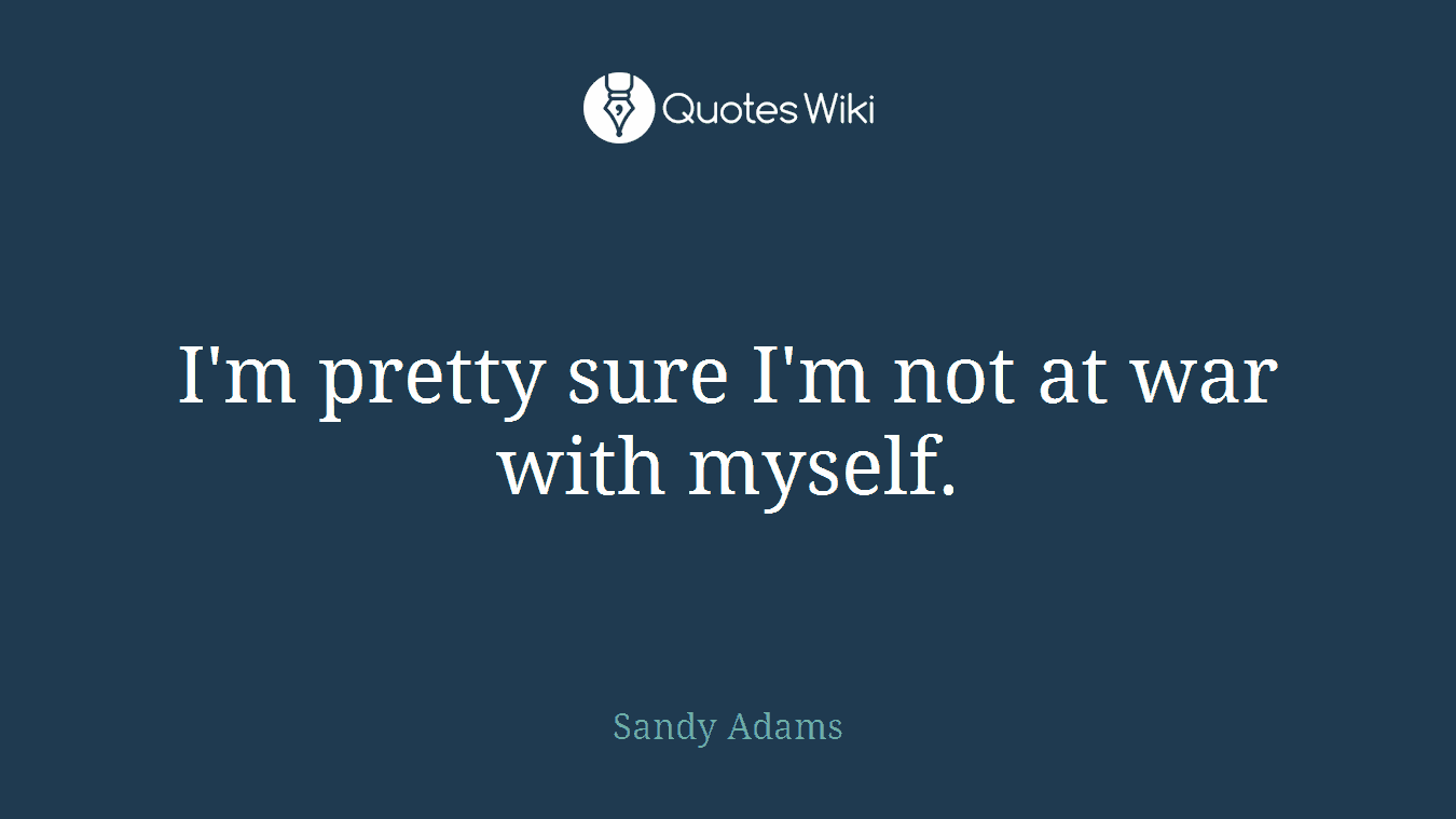 I'm pretty sure I'm not at war with myself.