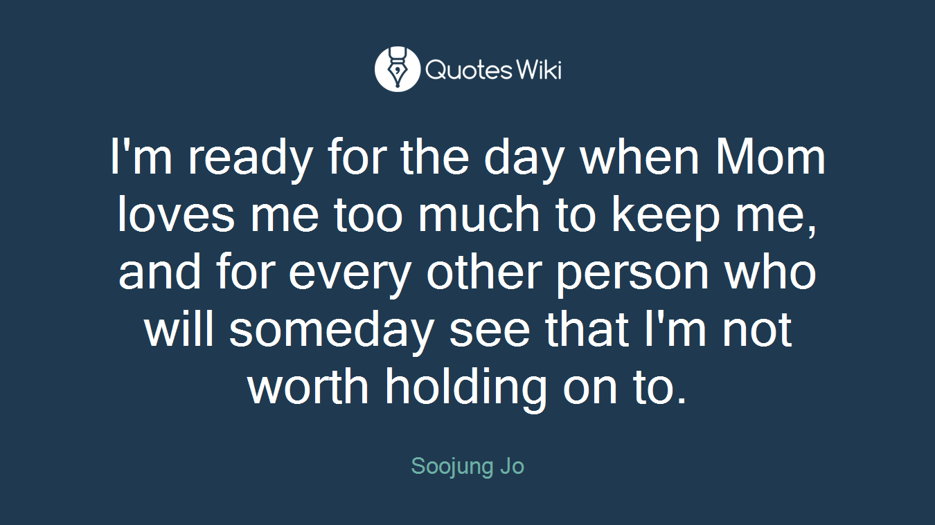 I'm ready for the day when Mom loves me too much to keep me, and for every other person who will someday see that I'm not worth holding on to.