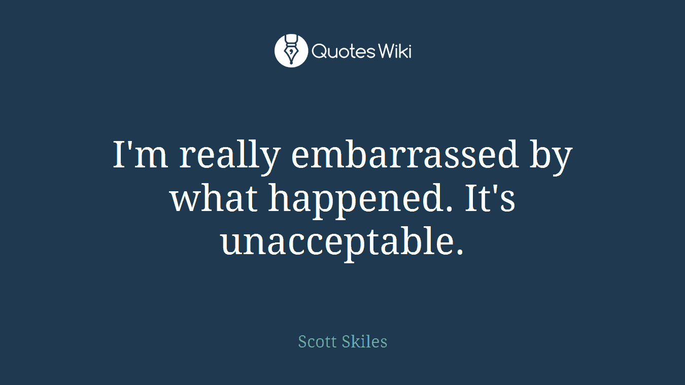 I'm really embarrassed by what happened. It's unacceptable.