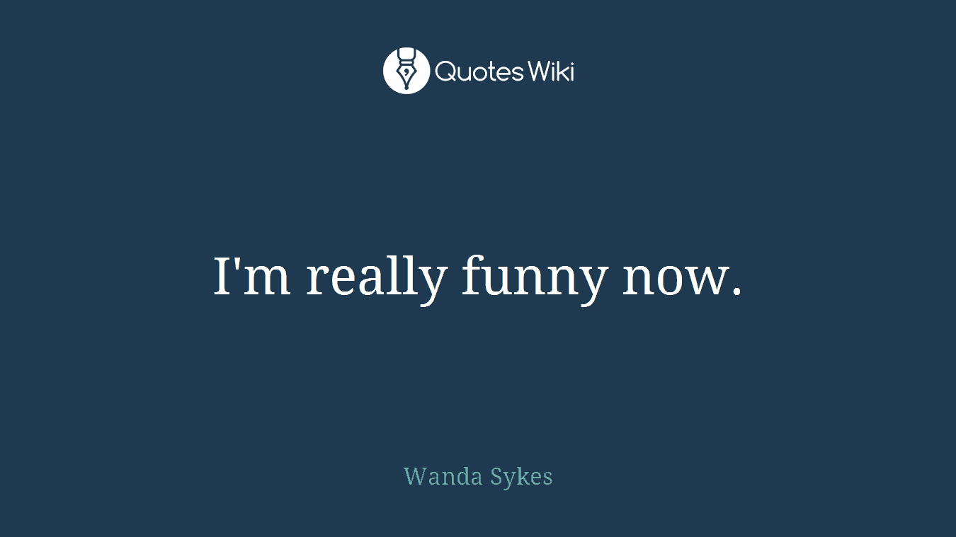 I'm really funny now.