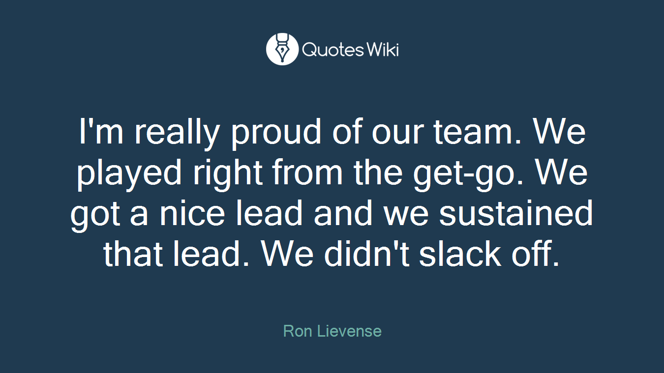 I'm really proud of our team. We played right from the get-go. We got a nice lead and we sustained that lead. We didn't slack off.