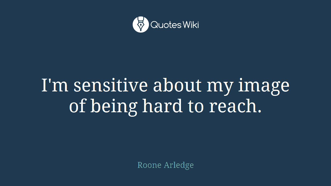 I'm sensitive about my image of being hard to reach.