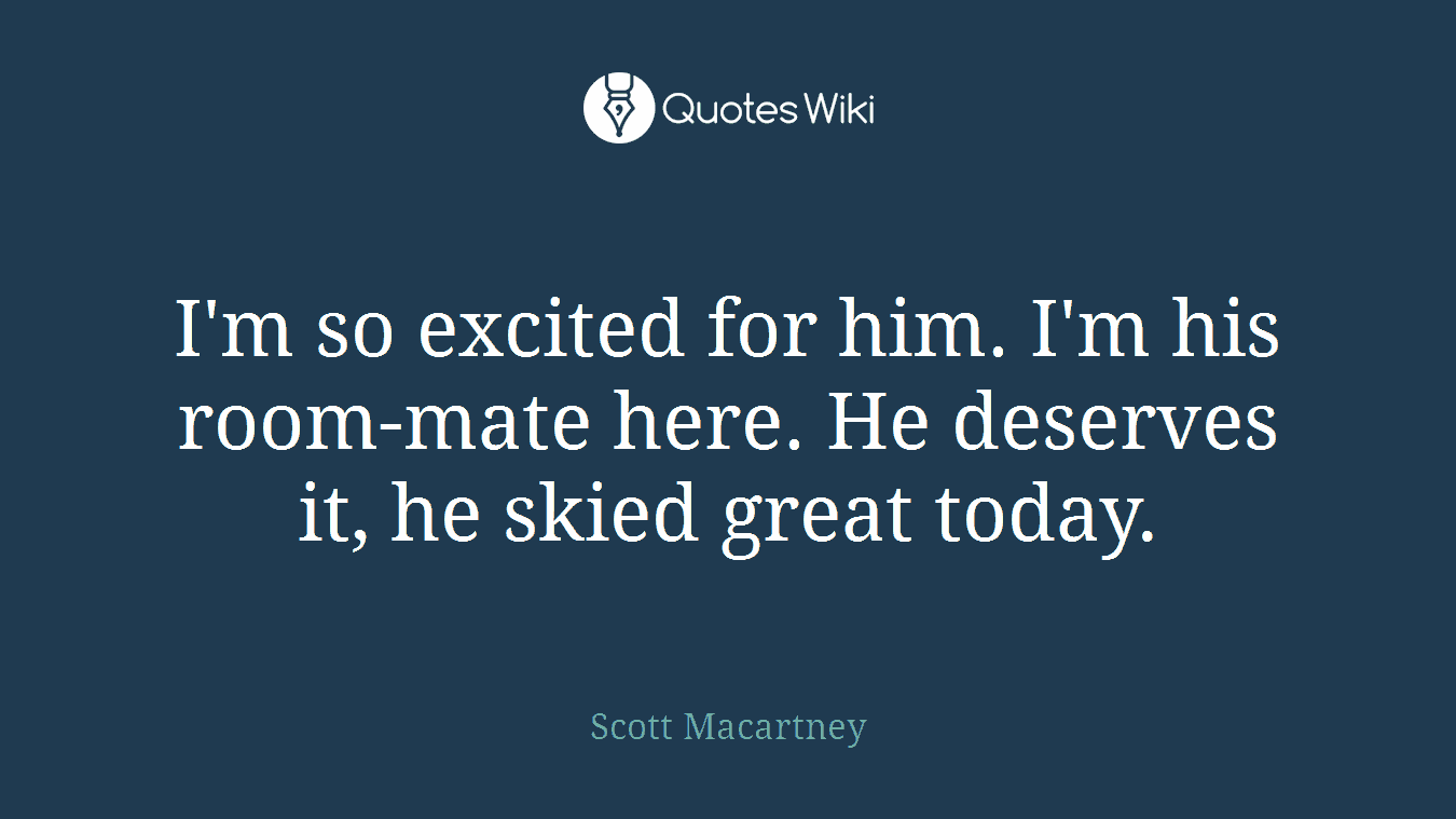 I'm so excited for him. I'm his room-mate here. He deserves it, he skied great today.