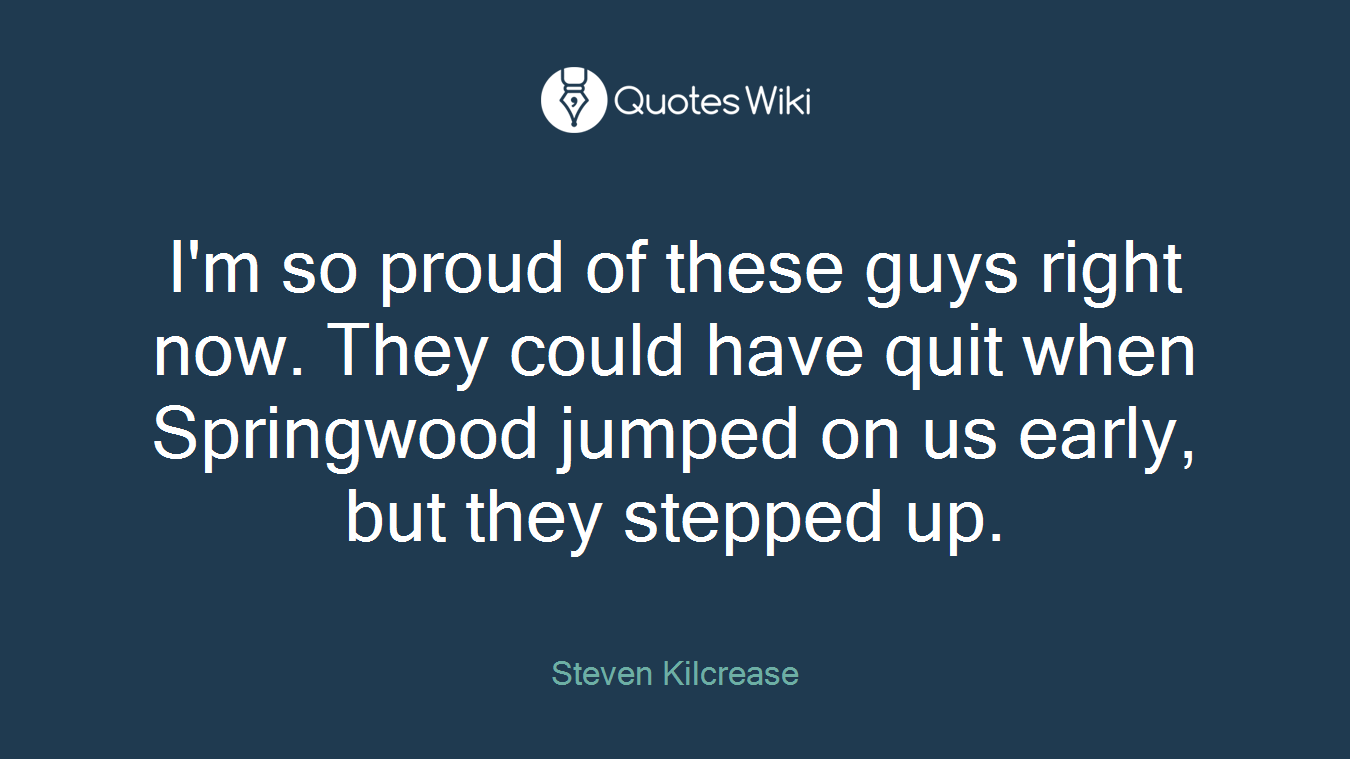 I'm so proud of these guys right now. They could have quit when Springwood jumped on us early, but they stepped up.