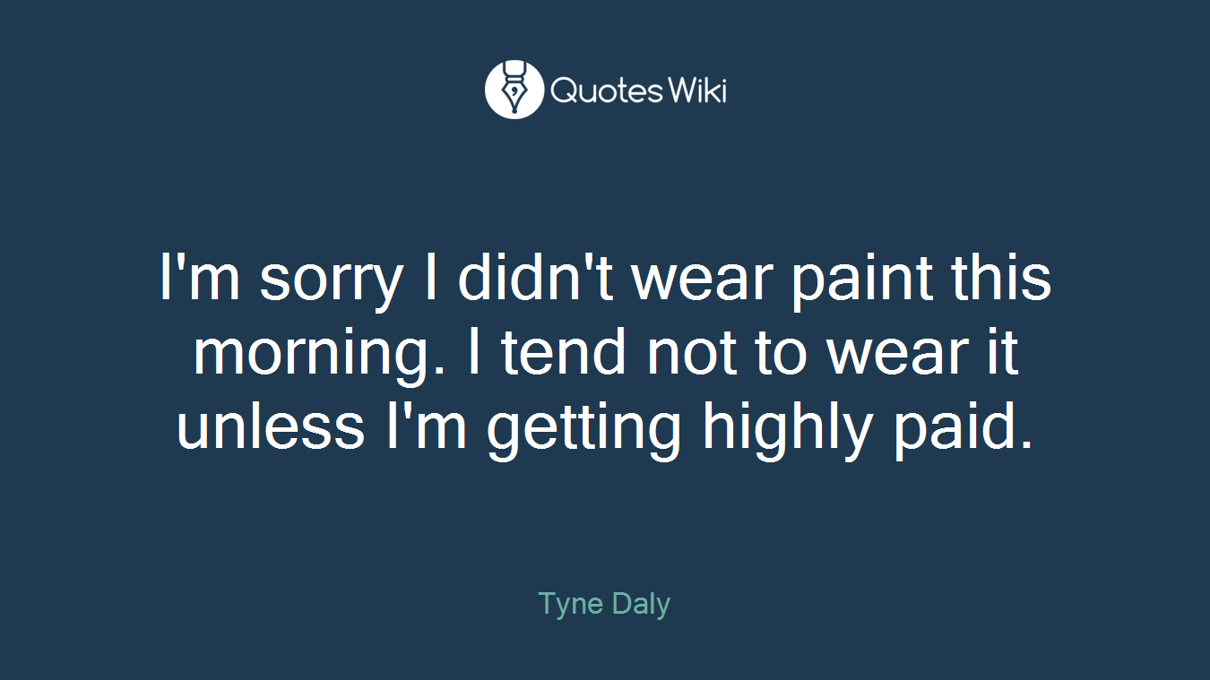 I'm sorry I didn't wear paint this morning. I tend not to wear it unless I'm getting highly paid.