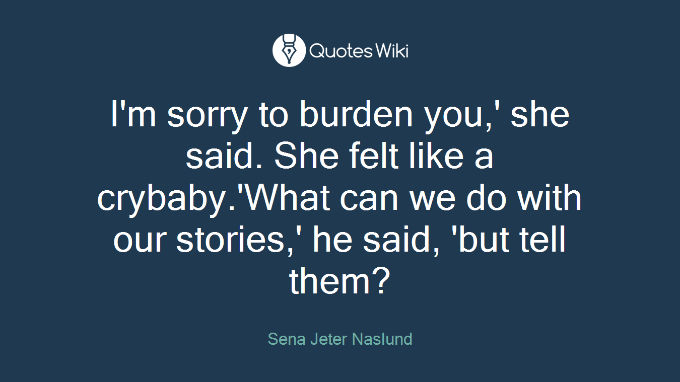 I'm sorry to burden you,' she said. She felt like a crybaby.'What can we do with our stories,' he said, 'but tell them?