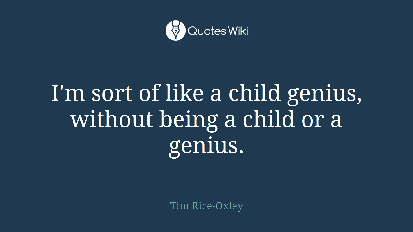 I'm sort of like a child genius, without being a child or a genius.