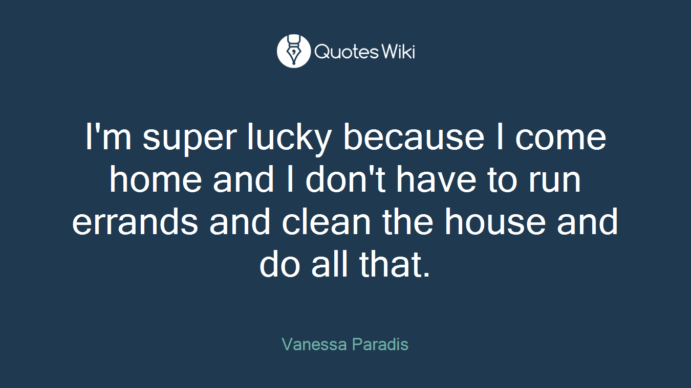 I'm super lucky because I come home and I don't have to run errands and clean the house and do all that.