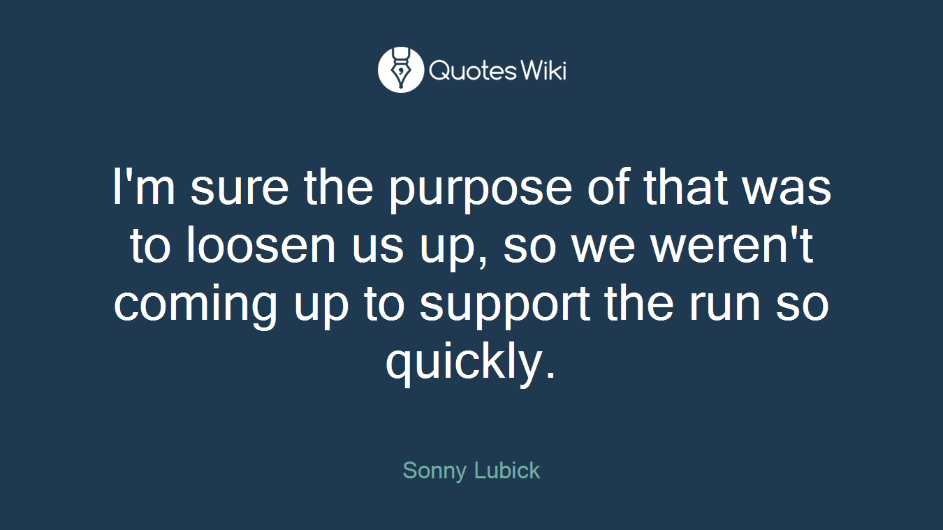 I'm sure the purpose of that was to loosen us up, so we weren't coming up to support the run so quickly.