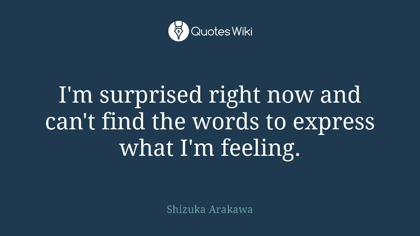 I'm surprised right now and can't find the words to express what I'm feeling.