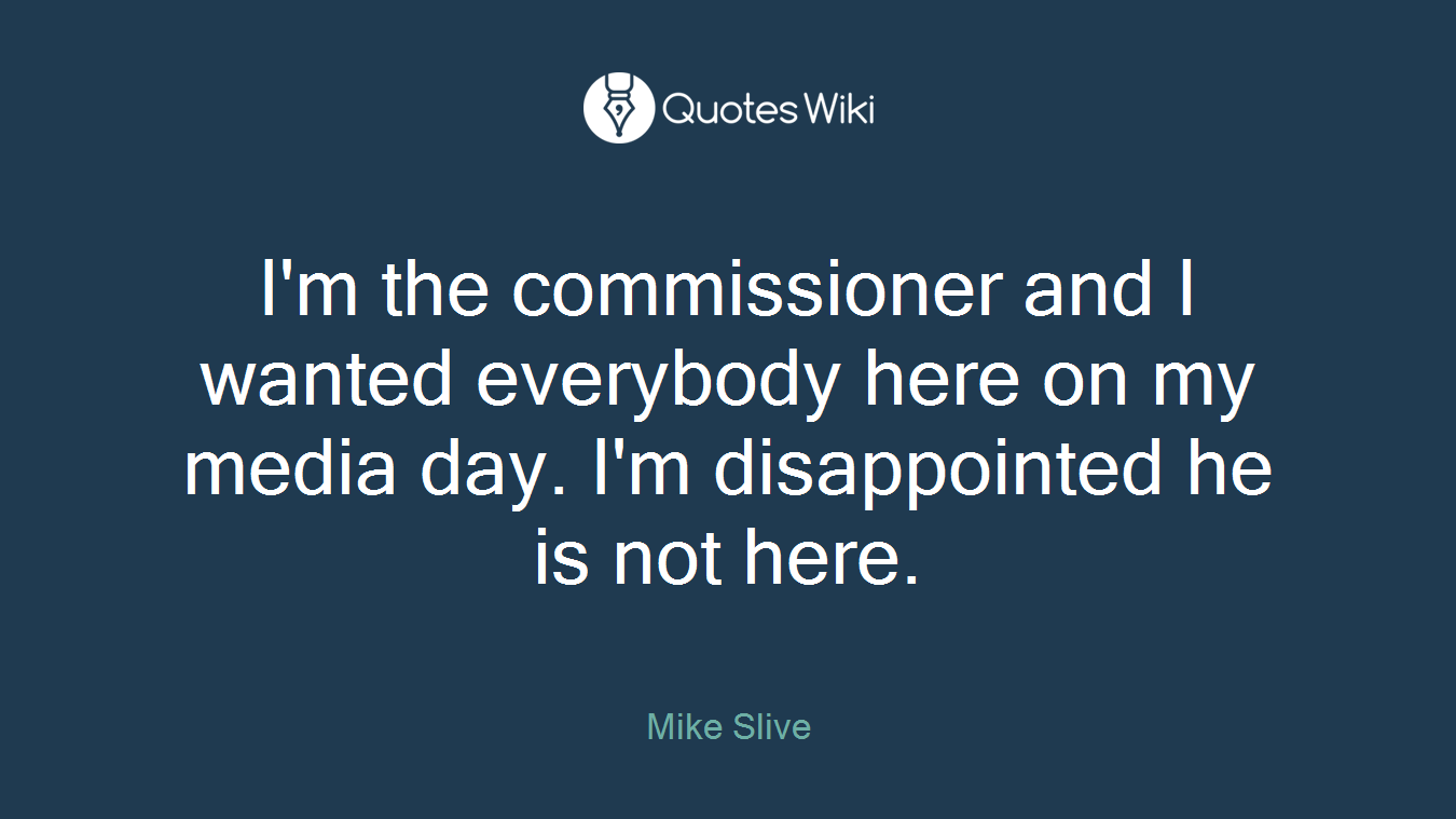 I'm the commissioner and I wanted everybody here on my media day. I'm disappointed he is not here.