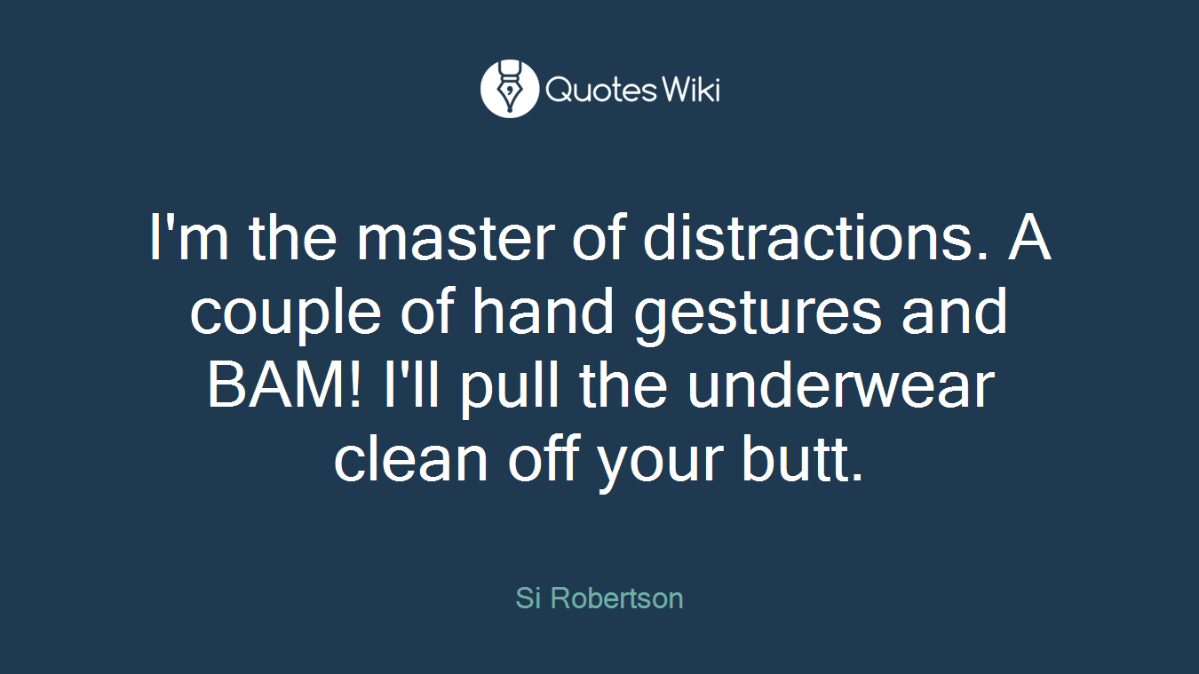 I'm the master of distractions. A couple of hand gestures and BAM! I'll pull the underwear clean off your butt.