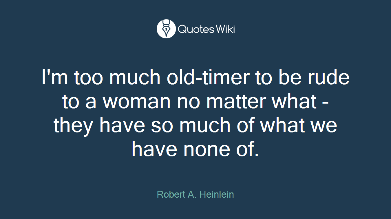 I'm too much old-timer to be rude to a woman no matter what - they have so much of what we have none of.