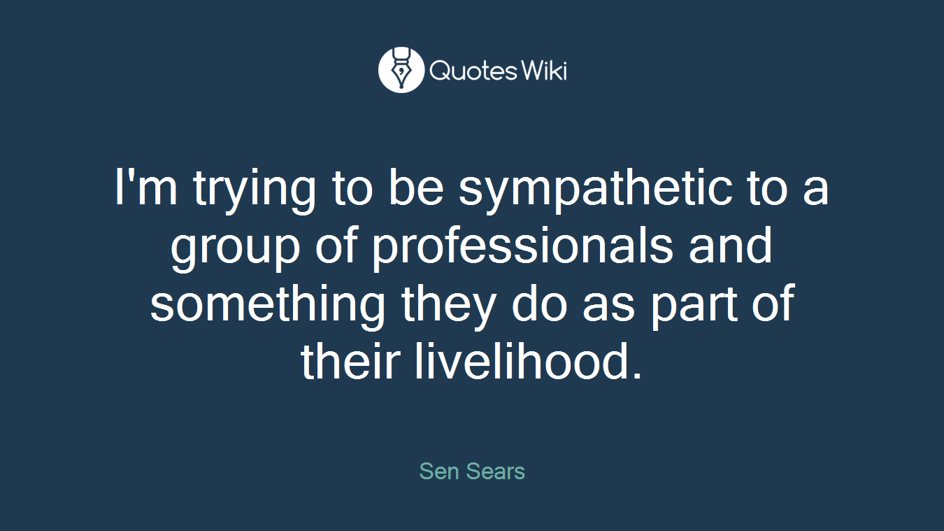 I'm trying to be sympathetic to a group of professionals and something they do as part of their livelihood.