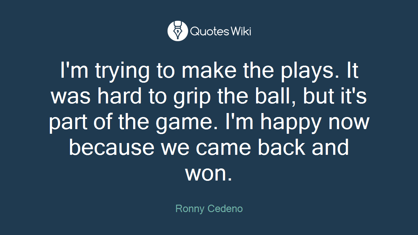 I'm trying to make the plays. It was hard to grip the ball, but it's part of the game. I'm happy now because we came back and won.