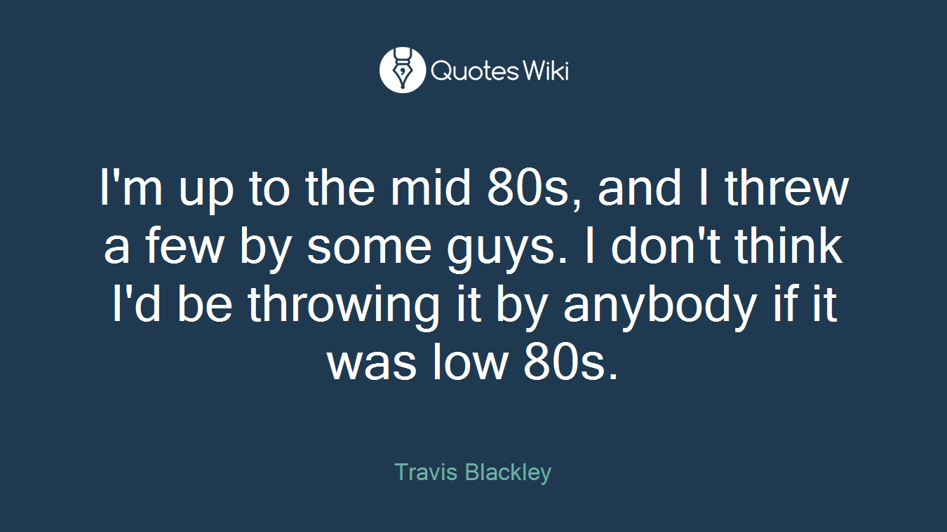 I'm up to the mid 80s, and I threw a few by some guys. I don't think I'd be throwing it by anybody if it was low 80s.